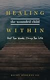 Healing the Wounded Child Within: Heal Your Wounds, Change Your Life