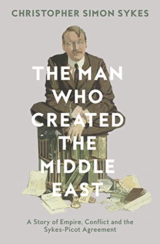 The Man Who Created the Middle East: A Story of Empire, Conflict and the Sykes-Picot Agreement