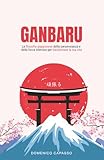 Ganbaru: La filosofia giapponese della perseveranza e della forza interiore per trasformare la tua vita