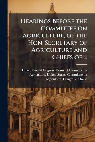Hearings Before the Committee on Agriculture, of the Hon. Secretary of Agriculture and Chiefs of ...
