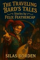 The Traveling Bard’s Tales: Stories by Felix Feathercap (Young Adult Fantasy Short Stories — Whimsical, Magical, and Epic Adventures for Teen Readers and D&D Fans) B0G3KBDCML Book Cover