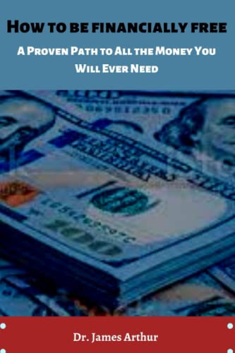 How to be financially free: A Proven Path to All the Money You Will Ever Need