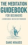 The Meditation Guidebook for Beginners: A Mindfulness Meditation Workbook (Mind Improvement for Beginners 3)