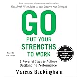 Go Put Your Strengths to Work: 6 Powerful Steps to Achieve Outstanding Performance