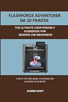 FLASHFORGE Adventurer 5M 3D Printer -The Ultimate User-Friendly Guidebook For Seniors And Beginners: A Step By Step user Manual To Mastering Your ... Printer (Technology and computer guidebooks) B0F5NWRD27 Book Cover