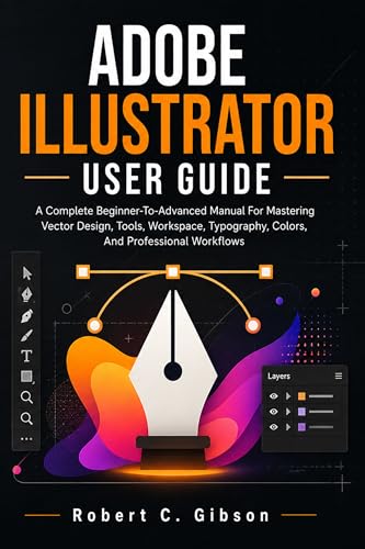  ADOBE ILLUSTRATOR USER GUIDE: A Complete Beginner-To-Advanced Manual For Mastering Vector Design, Tools, Workspace, Typography, Colors, And Professional Workflows (English Edition)