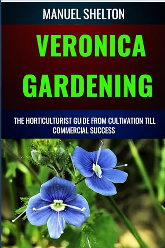VERONICA GARDENING HORTICULTURISTS GUIDE FROM CULTIVATION TILL COMMERCIAL SUCCESS: The Complete Handbook From Essential Techniques, To Tips, Strategies And Best Practices For Profitable Plant Growth