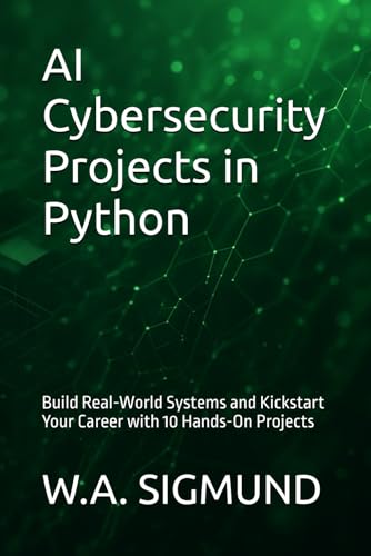 Ai Cybersecurity Projects In Python: Build Real-World Systems And Kickstart Your Career With 10 Hands-On Projects