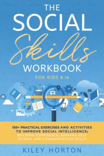 The Social Skills Workbook For Kids 8-16: 150+ Practical Exercises And Activities To Improve Social Intelligence; Building Confidence, Empathy, Self E