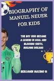 BIOGRAPHY OF Manuel Neuer for kids: The Boy Who Became a Legend in Goal and Blocking Shots, Building Dreams