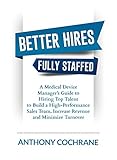 Better Hires, Fully Staffed: A Medical Device Manager’s Guide to Hiring Top Talent to Build a High-Performance Sales Team, Increase Revenue and Minimize Turnover