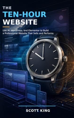 The 10-Hour Website: Use AI, WordPress, and Elementor to Build a Professional Website That Sells and Performs