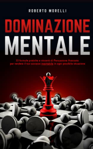 DOMINAZIONE MENTALE: 33 formule pratiche e vincenti di Persuasione Avanzata per rendere il tuo successo inevitabile, in ogni possibile situazione