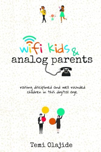 WIFI KIDS & ANALOG PARENTS: Raising Disciplined and Well Rounded Children in This Digital Age