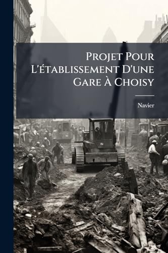Projet Pour L'établissement D'une Gare À Choisy: Contenant L'exposé Des Travaux Proposés Ou Entrepris Jusqu'a Présent À Paris Pour Mettre Les Bateaux À L'abri Des Débacles... (French Edition)