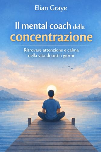 Il mental coach della concentrazione: Ritrovare attenzione e calma nella vita di tutti i giorni