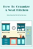  How To Organize A Neat Kitchen: Kitchen Design Ideas That Suit Your Home Space: Do You Already Know How To Organize Your Kitchen?