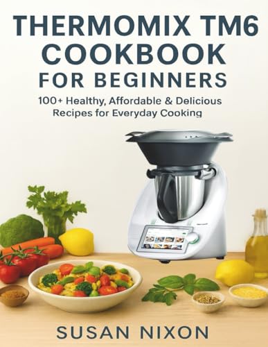 Thermomix Tm6 Cookbook For Beginners: 100+ Healthy, Affordable & Delicious Recipes For Everyday Cooking