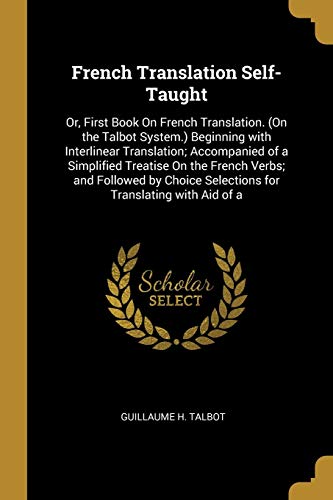French Translation Self-Taught: Or, First Book On French Translation. (On the Talbot System.) Beginning with Interlinear Translation; Accompanied of a ... Translating with Aid of a (French Edition)