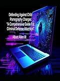 Defending Against Child Pornography Charges:: “A Comprehensive Guide for Criminal Defense Attorneys”