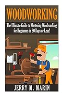 Woodworking: The Ultimate Guide to Mastering Woodworking for Beginners in 30 Days or Less! (Woodworking - Woodworking for Beginners - Woodworking Plans - Woodworking Projects - DIY Woodworking) 1511416513 Book Cover