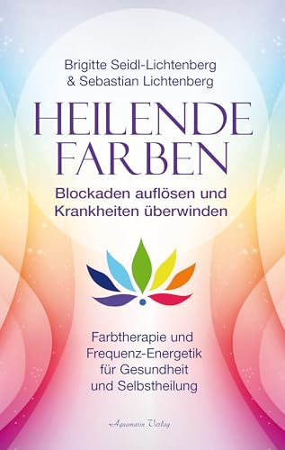 Heilende Farben – Farbtherapie und Frequenz-Energetik für Gesundheit und Selbstheilung: Blockaden auflösen und Krankheiten überwinden