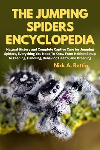 The Jumping Spiders Encyclopedia: Natural History and Complete Captive Care for Jumping Spiders, Everything You Need to Know From Habitat Setup to Feeding, Handling, Behavior, Health, and Breeding