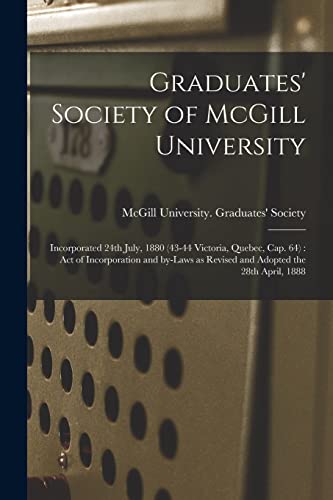 Graduates' Society of McGill University [microform]: Incorporated 24th July, 1880 (43-44 Victoria, Quebec, Cap. 64): Act of Incorporation and By-laws as Revised and Adopted the 28th April, 1888
