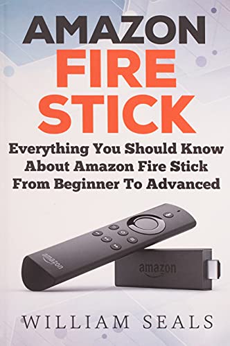 Amazon Fire Stick: Everything You Should Know About Amazon Fire Stick From Beginner To Advanced (Amazon Fire Tv Stick User Guide)