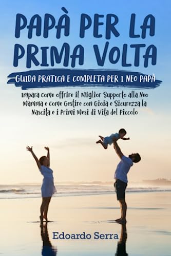 Papà per la prima volta: Una Guida Completa per i Neo Papà: Impara Come Offrire il Miglior Supporto alla Neo Mamma e Come Gestire con Gioia e Sicurezza la Nascita e i Primi Mesi di Vita del Piccolo