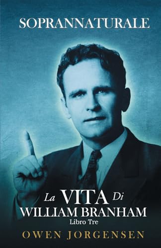Soprannaturale La Vita di William Branham: Libro 3: L’uomo e Il Suo Incarico (1946-1950