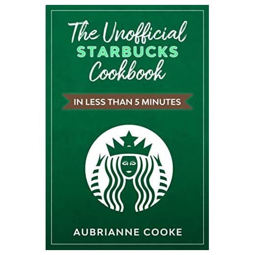 The Unofficial Starbucks Cookbook in Less Than 5 minutes: Your Go-To Starbucks Book For Preparing Your Favorite Drinks At Home and Saving Money