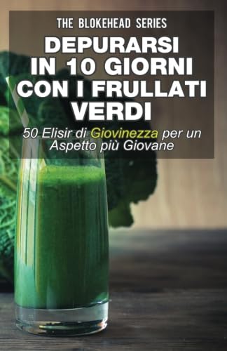 Depurarsi in 10 giorni con i frullati verdi : 50 elisir di giovinezza: per un aspetto più giovane (Italian Edition)