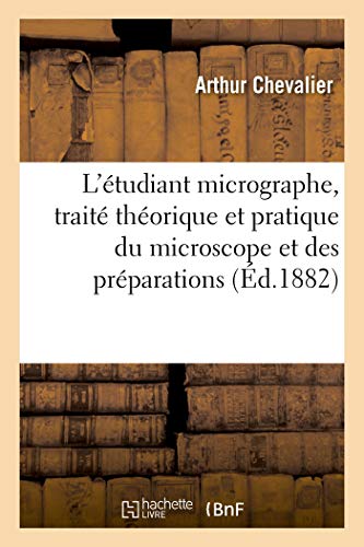 L'étudiant micrographe, traité théorique et pratique du microscope et des préparations: 3e édition augmentée des applications à l'étude de l'anatomie, de la botanique et de l'histologie