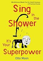 Sing in the Shower, It's Your Superpower: Mindfulness Made Fun for Adult Humans 1067052909 Book Cover