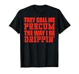 They call me precum the way I be drippin T-Shirt