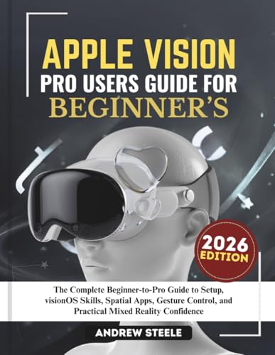 Apple Vision Pro Users Guide for Beginners (2026 Edition): The Complete Beginner-to-Pro Guide to Setup, visionOS Skills, Spatial Apps, Gesture Control, and Practical Mixed Reality Confidence