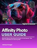 Affinity Photo User Guide: Illustrated Step-by-Step Manual for Version 2.6 and beyond - Tips, Tricks, and Workflows for Stunning Edits | Beginner to Advanced