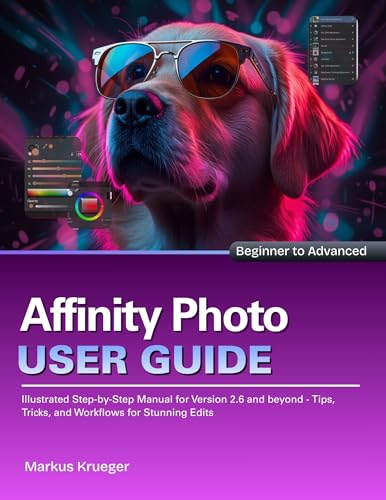 Affinity Photo User Guide: Illustrated Step-by-Step Manual for Version 2.6 and beyond - Tips, Tricks, and Workflows for Stunning Edits | Beginner to Advanced