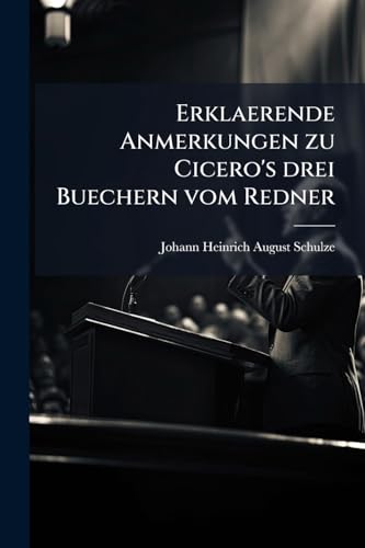 Erklaerende Anmerkungen zu Cicero's drei Buechern vom Redner (German Edition)