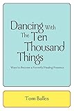 Dancing With The Ten Thousand Things: Ways to Become a Powerful Healing Presence