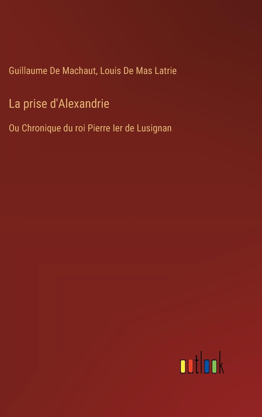 La prise d'Alexandrie: Ou Chronique du roi Pierre Ier de Lusignan