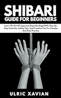 Shibari Guide For Beginners: Learn the Art of Japanese Rope Bondage with Step-by-Step Tutorials, Safety Tips, and Creative Ties for Couples and Solo Practice B0F67LCRVR Book Cover