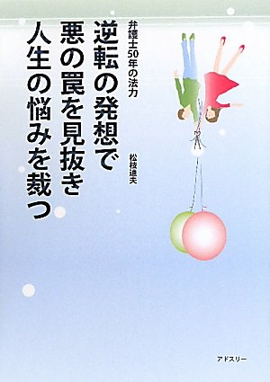 逆転の発想で悪の罠を見抜き人生の悩みを裁つ―弁護士50年の法力