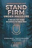 Stand Firm Under Pressure: 5-Minute KJV Daily Devotions for Busy Men: A 28-Day Challenge to Stay Steady Under Stress & Temptation (Stand Firm Devotional Series)