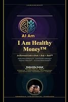 I am Healthy Money ~ An Illustrated Guide to Brain * Body * Bank™ The Infinite Legacy Blueprint: Powered by: HMI™ Healthy Money Intelligence ~ NWC™ ... Conditioning ~ AI -Assisted Human Potential™ B0H6B6V868 Book Cover