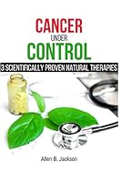 Cancer under Control : 3 Scientifically Proven Natural Therapies 1720014434 Book Cover