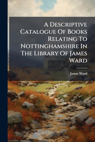 A Descriptive Catalogue Of Books Relating To Nottinghamshire In The Library Of James Ward (Afrikaans Edition)
