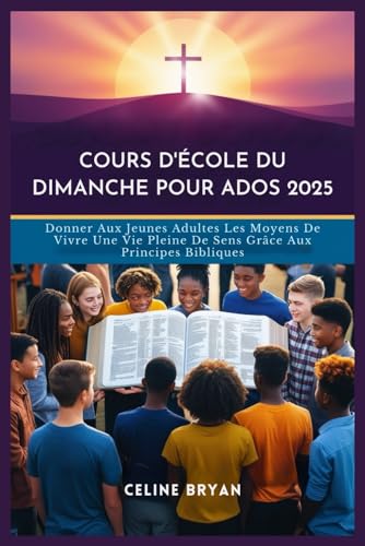 COURS D'ECOLE DU DIMANCHE POUR ADOS 2025: Donner Aux Jeunes Adultes Les Moyens De Vivre Une Vie Pleine De Sens Grace Aux Princip