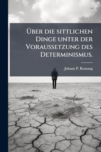 Über die sittlichen Dinge unter der Voraussetzung des Determinismus. (German Edition)